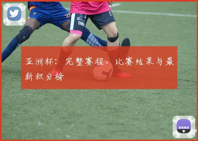 亚洲杯：完整赛程、比赛结果与最新积分榜