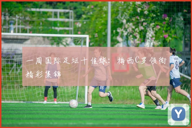 一周国际足坛十佳球：梅西C罗领衔精彩集锦