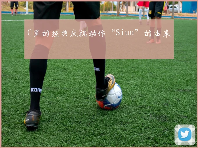 C罗的经典庆祝动作“Siuu”的由来
