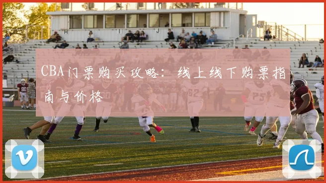 CBA门票购买攻略：线上线下购票指南与价格