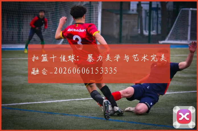 扣篮十佳球：暴力美学与艺术完美融合_20260606153335