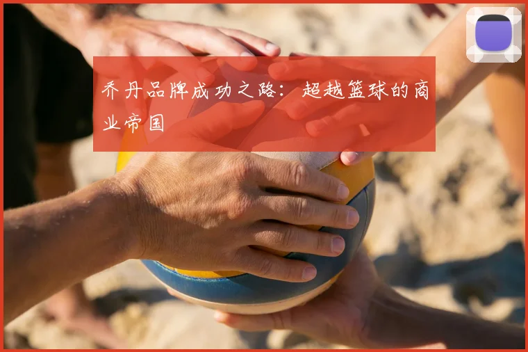 乔丹品牌成功之路：超越篮球的商业帝国