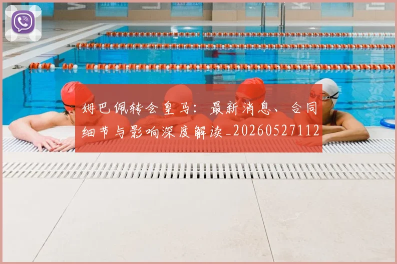姆巴佩转会皇马：最新消息、合同细节与影响深度解读_20260527112218