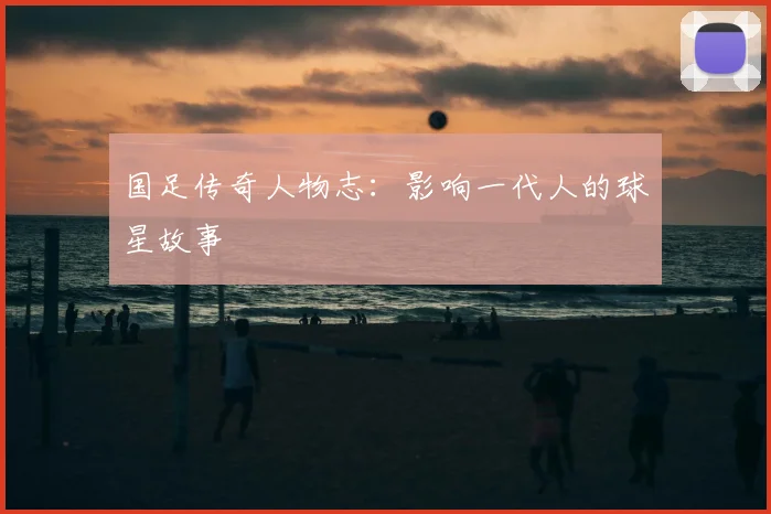 国足传奇人物志：影响一代人的球星故事