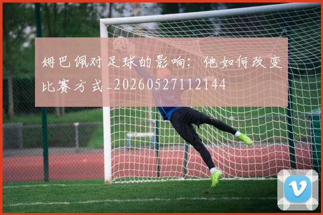 姆巴佩对足球的影响：他如何改变比赛方式_20260527112144