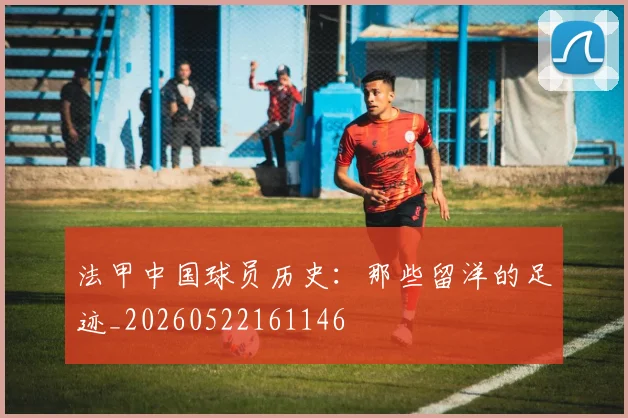 法甲中国球员历史：那些留洋的足迹_20260522161146