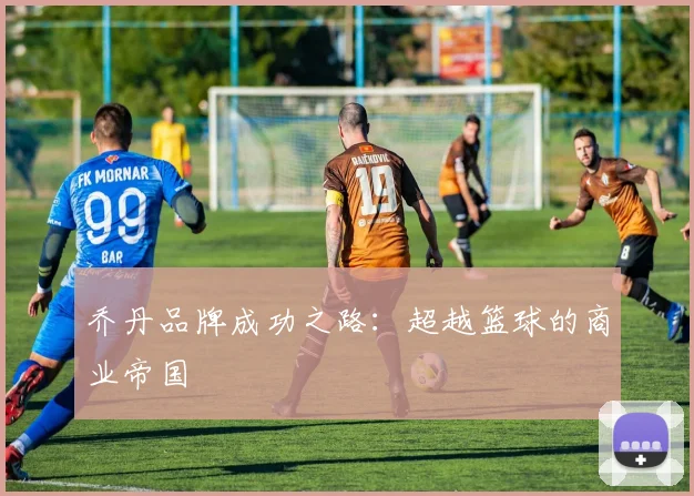 乔丹品牌成功之路：超越篮球的商业帝国