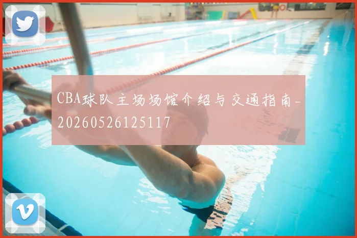 CBA球队主场场馆介绍与交通指南_20260526125117