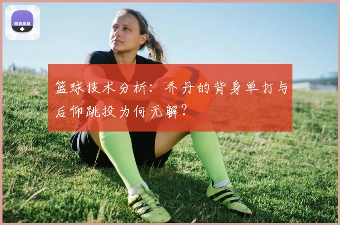 篮球技术分析：乔丹的背身单打与后仰跳投为何无解？