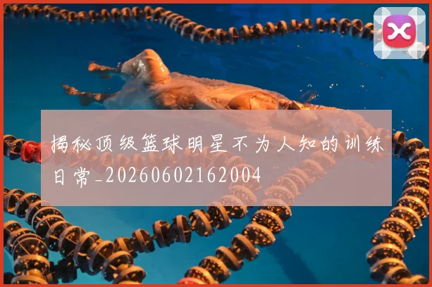 揭秘顶级篮球明星不为人知的训练日常_20260602162004