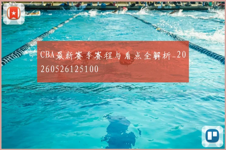 CBA最新赛季赛程与看点全解析_20260526125100