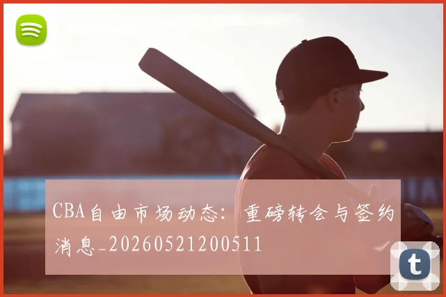 CBA自由市场动态：重磅转会与签约消息_20260521200511
