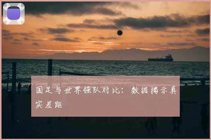 国足与世界强队对比:数据揭示真实差距