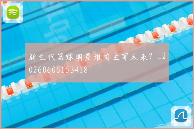 新生代篮球明星谁将主宰未来？_20260606153418