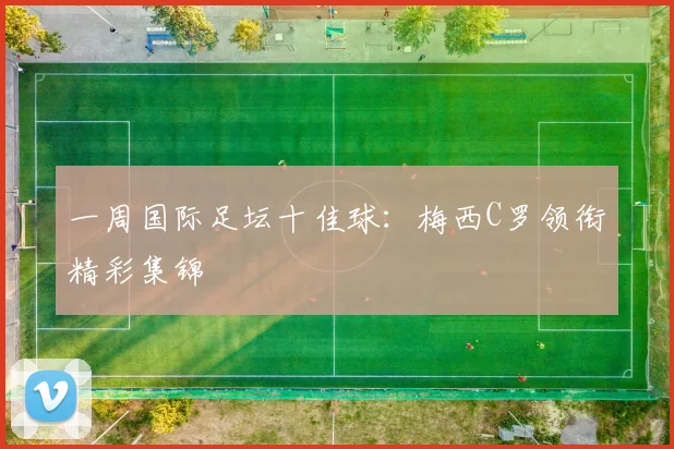 一周国际足坛十佳球：梅西C罗领衔精彩集锦