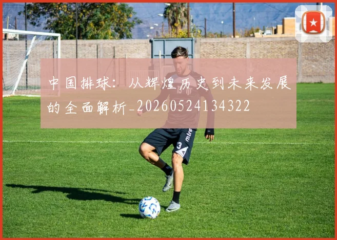 中国排球：从辉煌历史到未来发展的全面解析_20260524134322