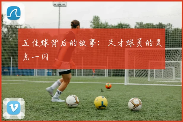 五佳球背后的故事：天才球员的灵光一闪