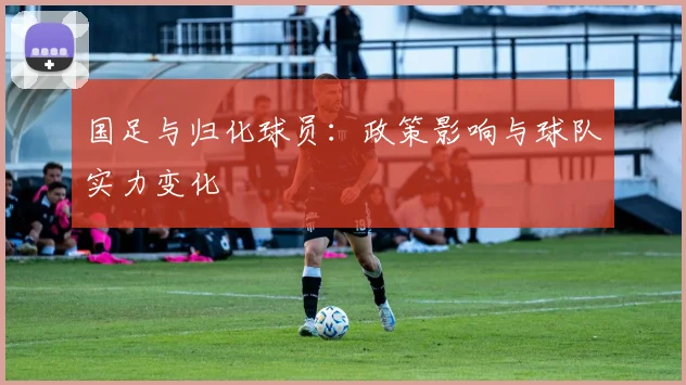 国足与归化球员：政策影响与球队实力变化