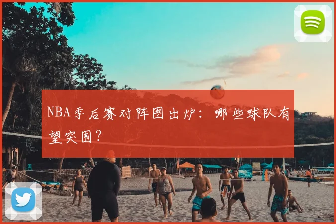NBA季后赛对阵图出炉：哪些球队有望突围？