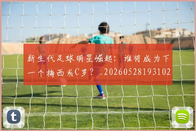 新生代足球明星崛起：谁将成为下一个梅西或C罗？_20260528193102