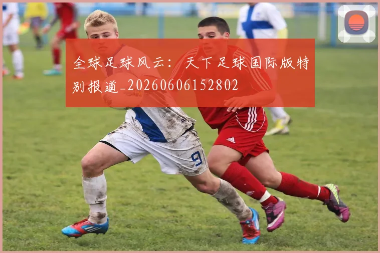全球足球风云：天下足球国际版特别报道_20260606152802