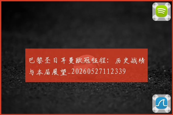 巴黎圣日耳曼欧冠征程：历史战绩与本届展望_20260527112339
