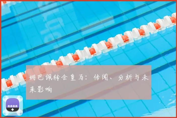 姆巴佩转会皇马：传闻、分析与未来影响