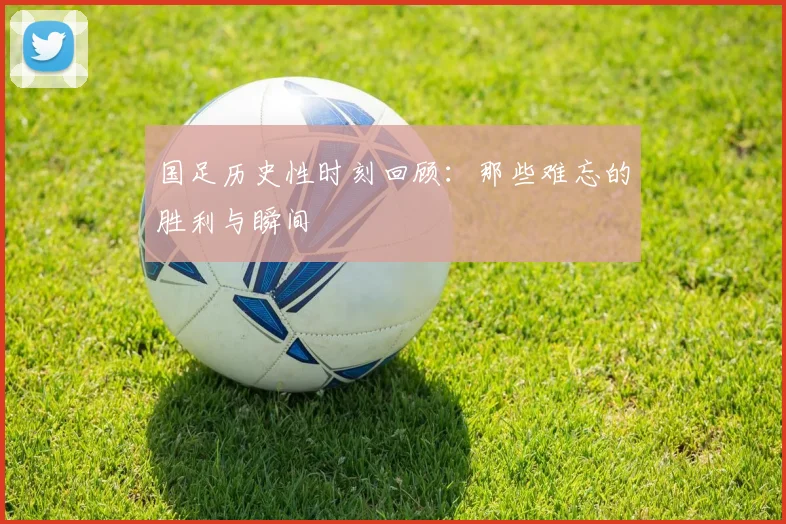 国足历史性时刻回顾：那些难忘的胜利与瞬间