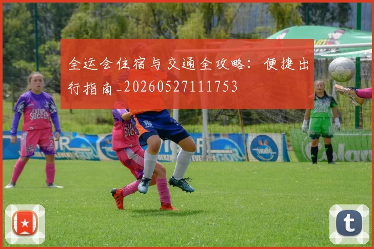 全运会住宿与交通全攻略:便捷出行指南_20260527111753