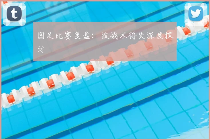 国足比赛复盘：技战术得失深度探讨