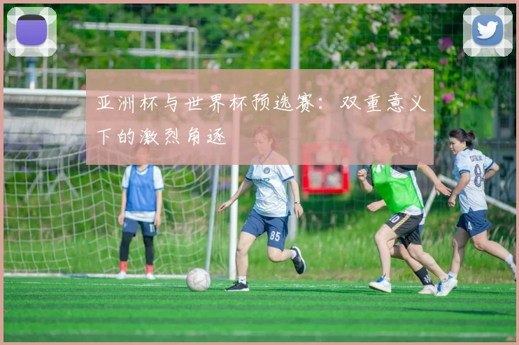 亚洲杯与世界杯预选赛：双重意义下的激烈角逐