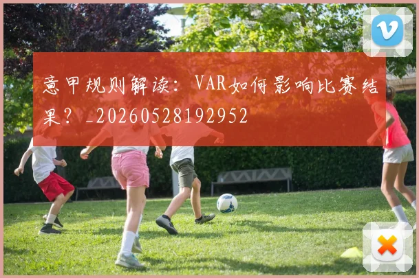 意甲规则解读：VAR如何影响比赛结果？_20260528192952