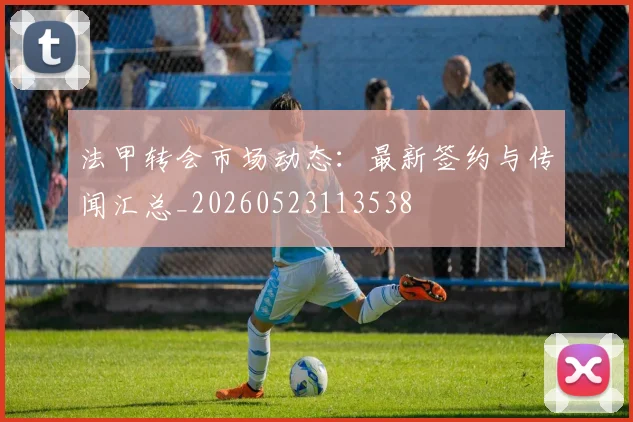 法甲转会市场动态:最新签约与传闻汇总_20260523113538