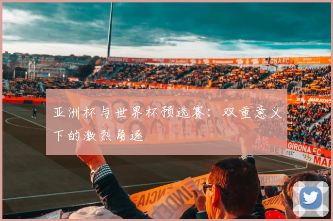 亚洲杯与世界杯预选赛：双重意义下的激烈角逐