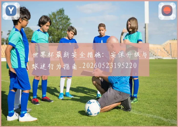 世界杯最新安全措施：安保升级与球迷行为指南_20260523195220
