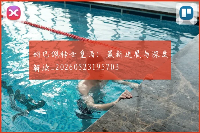 姆巴佩转会皇马：最新进展与深度解读_20260523195703