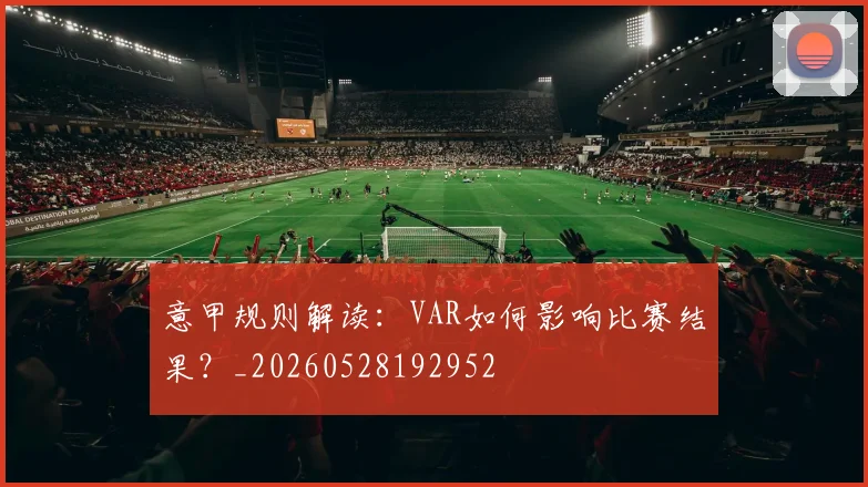 意甲规则解读：VAR如何影响比赛结果？_20260528192952