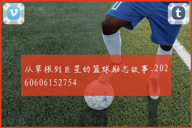 从草根到巨星的篮球励志故事_20260606152754