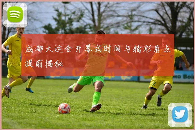 成都大运会开幕式时间与精彩看点提前揭秘