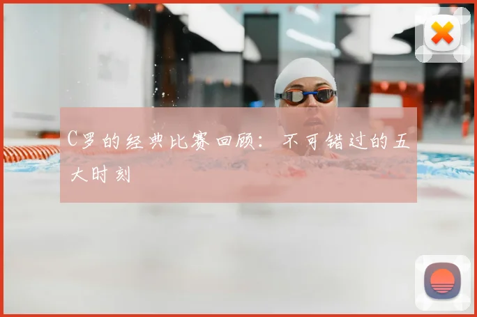 C罗的经典比赛回顾：不可错过的五大时刻