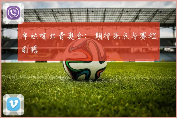 年达喀尔青奥会：期待亮点与赛程前瞻