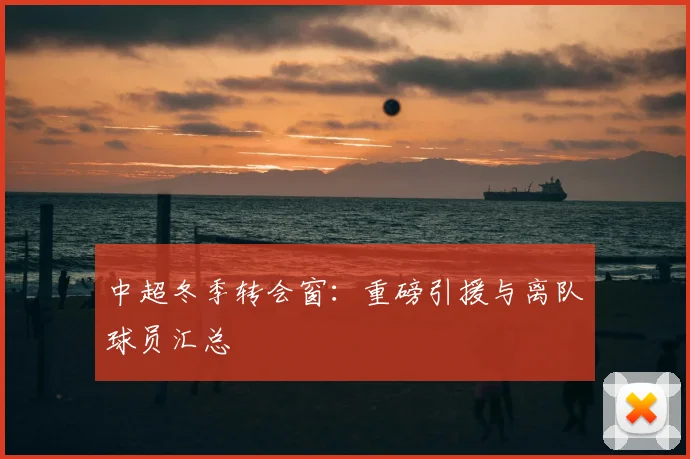 中超冬季转会窗：重磅引援与离队球员汇总
