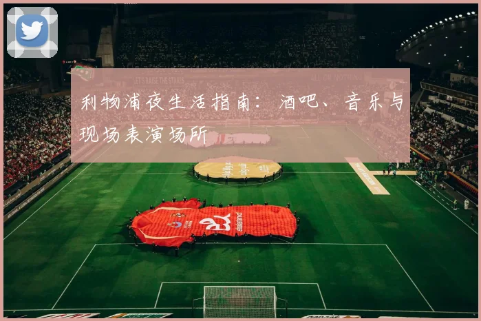 利物浦夜生活指南：酒吧、音乐与现场表演场所