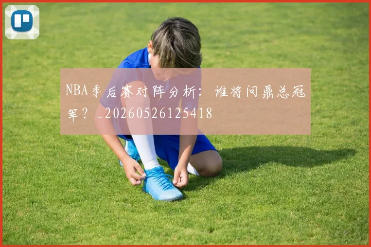NBA季后赛对阵分析:谁将问鼎总冠军?_20260526125418