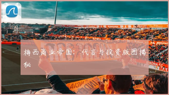 梅西商业帝国：代言与投资版图揭秘