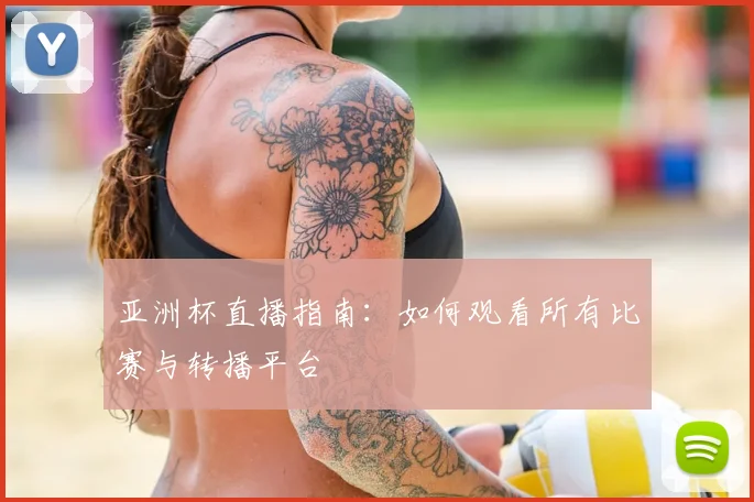 亚洲杯直播指南：如何观看所有比赛与转播平台