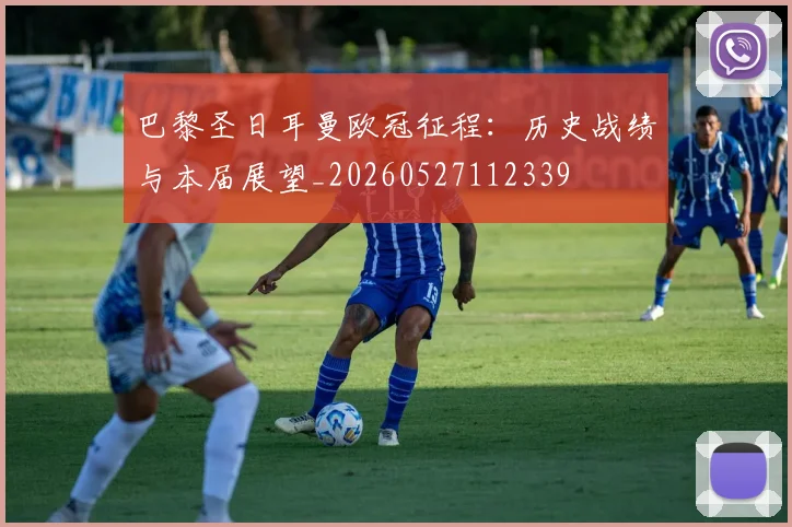 巴黎圣日耳曼欧冠征程：历史战绩与本届展望_20260527112339
