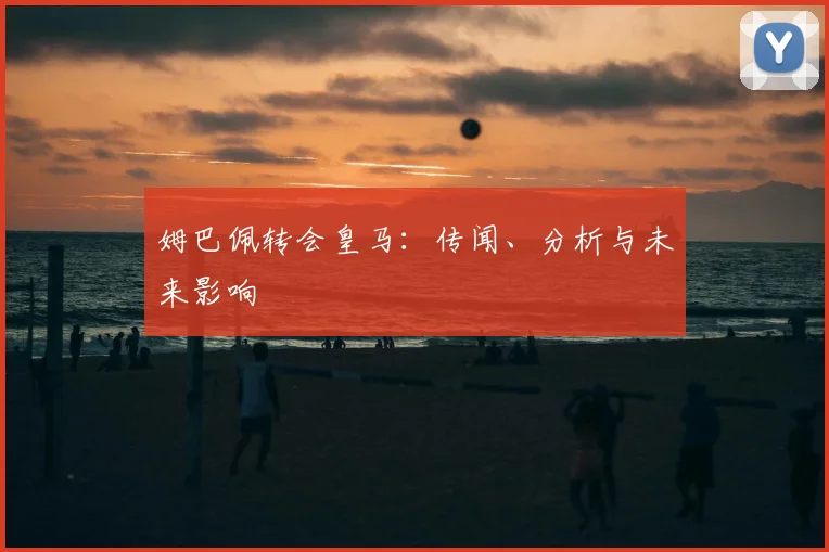 姆巴佩转会皇马：传闻、分析与未来影响