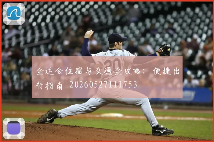 全运会住宿与交通全攻略:便捷出行指南_20260527111753