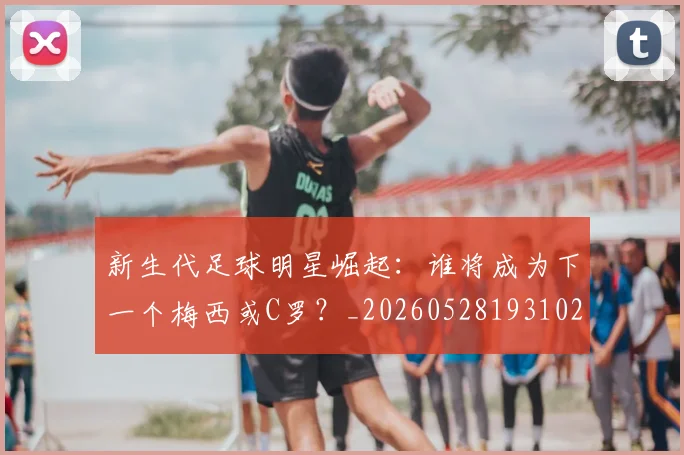 新生代足球明星崛起：谁将成为下一个梅西或C罗？_20260528193102